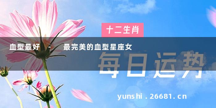 血型最好 - 最完美的血型星座女